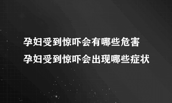 孕妇受到惊吓会有哪些危害 孕妇受到惊吓会出现哪些症状