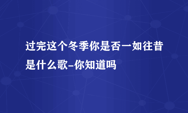 过完这个冬季你是否一如往昔是什么歌-你知道吗