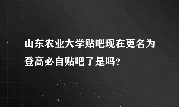 山东农业大学贴吧现在更名为登高必自贴吧了是吗？