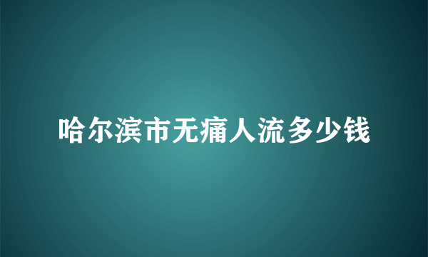 哈尔滨市无痛人流多少钱