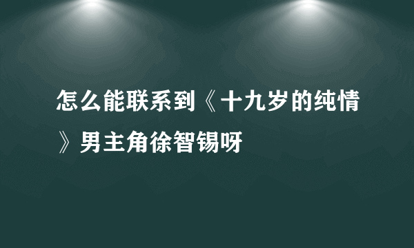 怎么能联系到《十九岁的纯情》男主角徐智锡呀