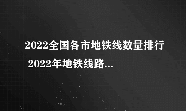 2022全国各市地铁线数量排行 2022年地铁线路最多的城市排名