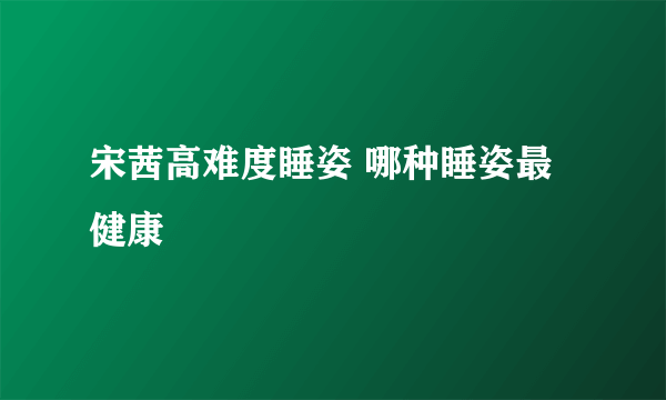 宋茜高难度睡姿 哪种睡姿最健康