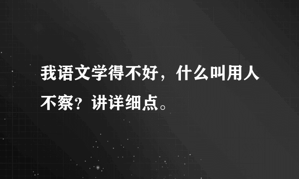 我语文学得不好，什么叫用人不察？讲详细点。