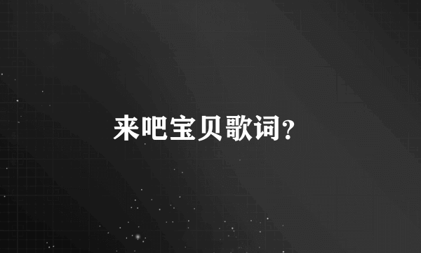 来吧宝贝歌词？