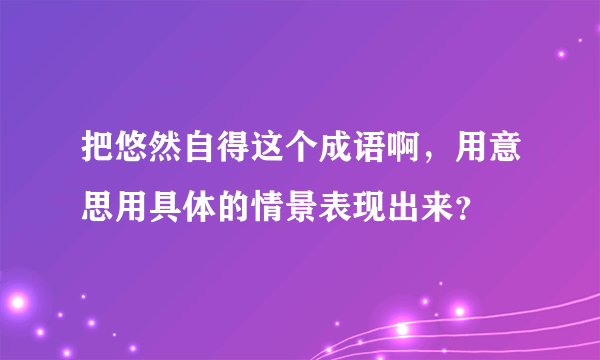 把悠然自得这个成语啊，用意思用具体的情景表现出来？