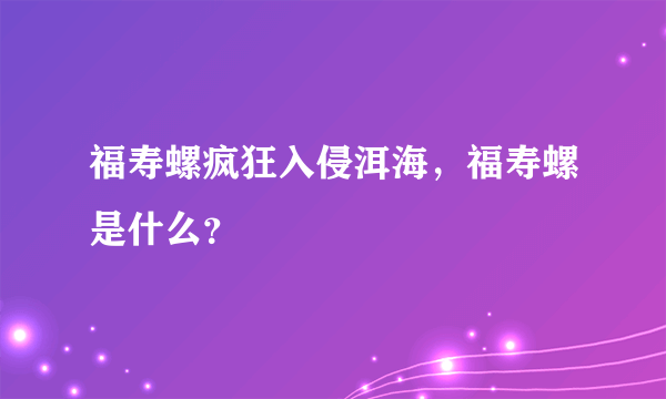 福寿螺疯狂入侵洱海，福寿螺是什么？