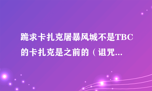 跪求卡扎克屠暴风城不是TBC的卡扎克是之前的（诅咒之地的）。不要3MIN的谢谢！