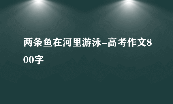 两条鱼在河里游泳-高考作文800字