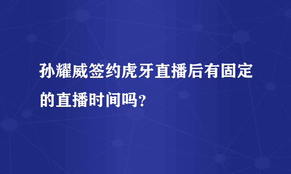 孙耀威签约虎牙直播后有固定的直播时间吗？