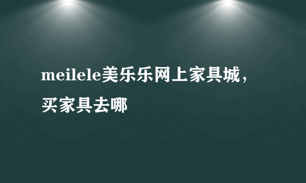 meilele美乐乐网上家具城，买家具去哪