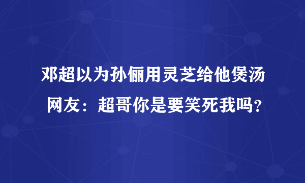 邓超以为孙俪用灵芝给他煲汤 网友：超哥你是要笑死我吗？