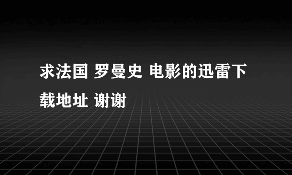 求法国 罗曼史 电影的迅雷下载地址 谢谢