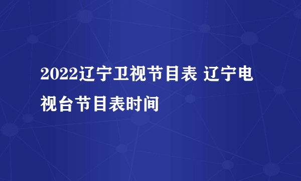 2022辽宁卫视节目表 辽宁电视台节目表时间