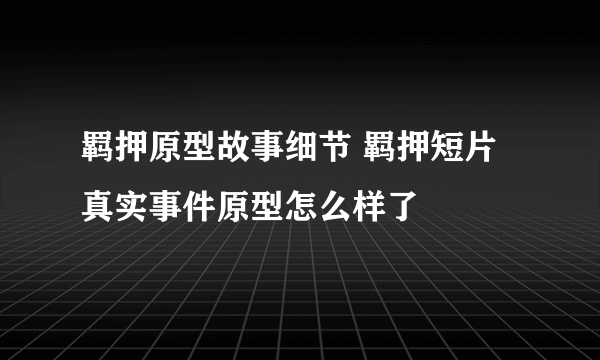 羁押原型故事细节 羁押短片真实事件原型怎么样了