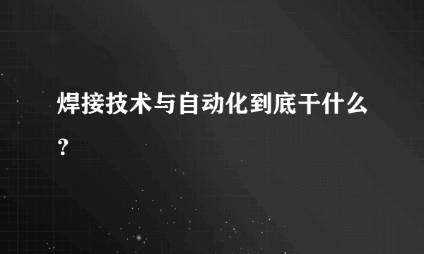 焊接技术与自动化到底干什么？