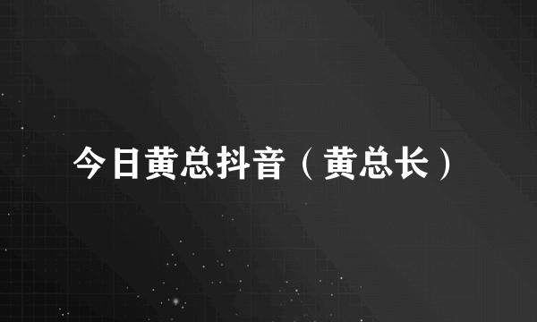 今日黄总抖音（黄总长）