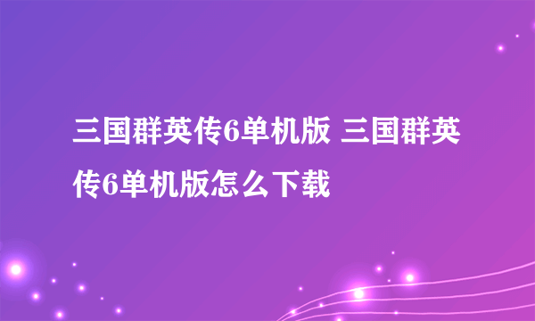 三国群英传6单机版 三国群英传6单机版怎么下载