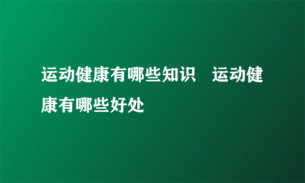 运动健康有哪些知识   运动健康有哪些好处