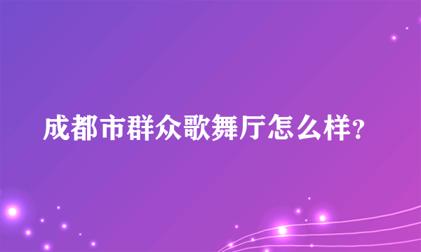 成都市群众歌舞厅怎么样？