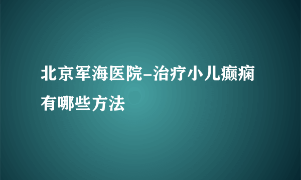 北京军海医院-治疗小儿癫痫有哪些方法