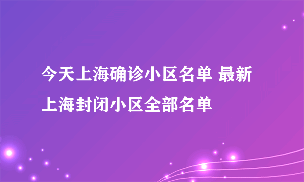 今天上海确诊小区名单 最新上海封闭小区全部名单