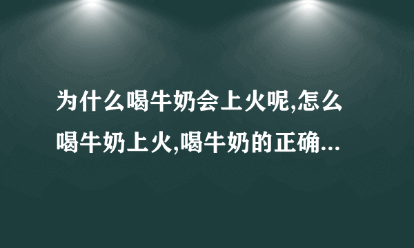 为什么喝牛奶会上火呢,怎么喝牛奶上火,喝牛奶的正确方法,哪些人不宜饮用牛奶