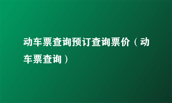 动车票查询预订查询票价（动车票查询）