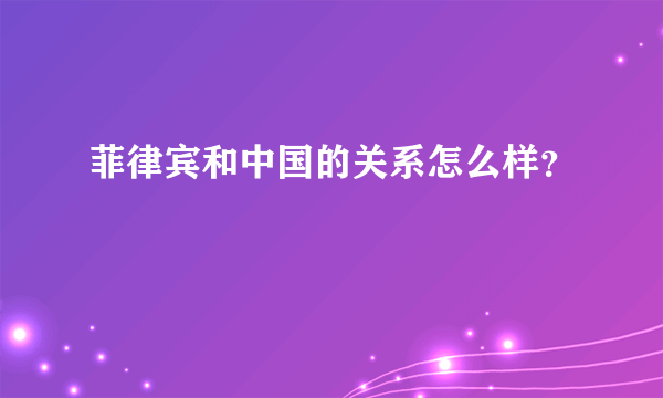 菲律宾和中国的关系怎么样？