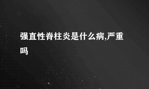 强直性脊柱炎是什么病,严重吗