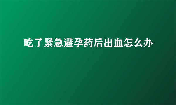 吃了紧急避孕药后出血怎么办