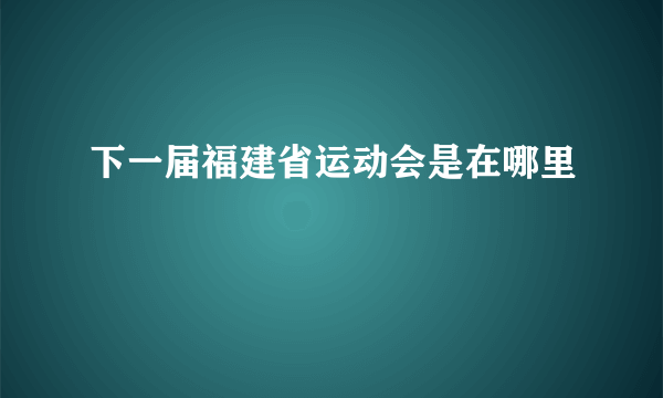 下一届福建省运动会是在哪里