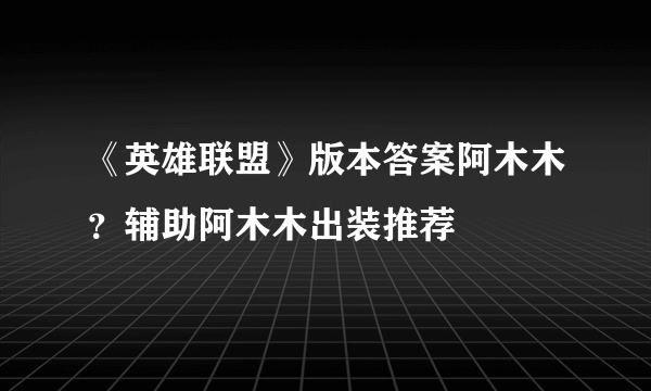 《英雄联盟》版本答案阿木木？辅助阿木木出装推荐