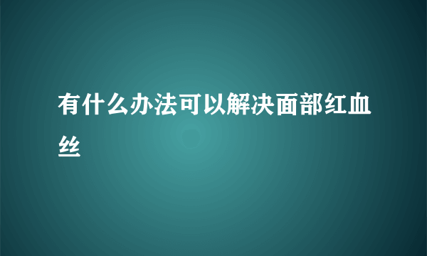 有什么办法可以解决面部红血丝