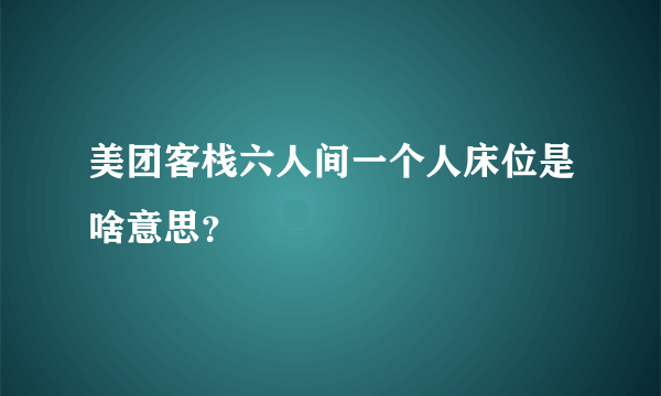 美团客栈六人间一个人床位是啥意思？