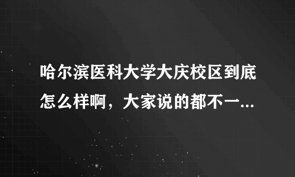 哈尔滨医科大学大庆校区到底怎么样啊，大家说的都不一样，谁能客观的帮我评价一下，谢谢！