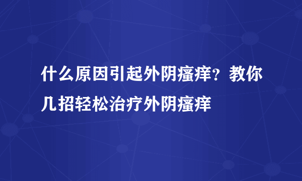 什么原因引起外阴瘙痒？教你几招轻松治疗外阴瘙痒