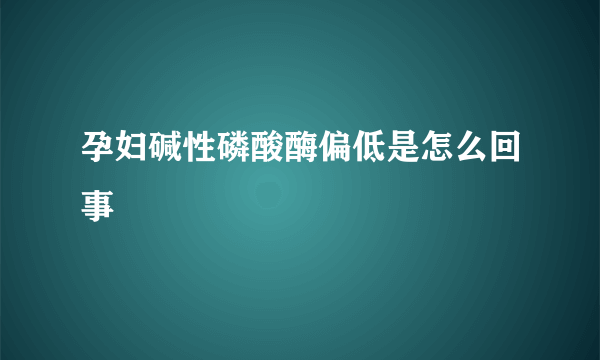 孕妇碱性磷酸酶偏低是怎么回事