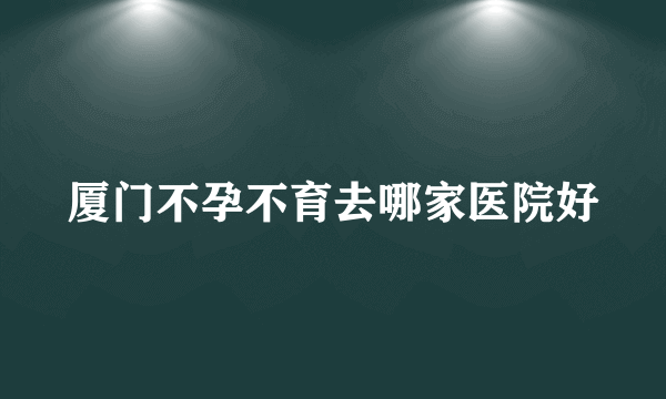 厦门不孕不育去哪家医院好