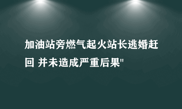 加油站旁燃气起火站长逃婚赶回 并未造成严重后果