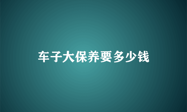 车子大保养要多少钱