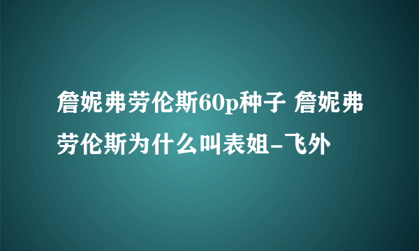 詹妮弗劳伦斯60p种子 詹妮弗劳伦斯为什么叫表姐-飞外