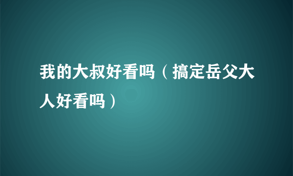 我的大叔好看吗（搞定岳父大人好看吗）