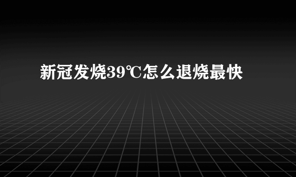 新冠发烧39℃怎么退烧最快