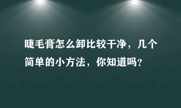 睫毛膏怎么卸比较干净，几个简单的小方法，你知道吗？