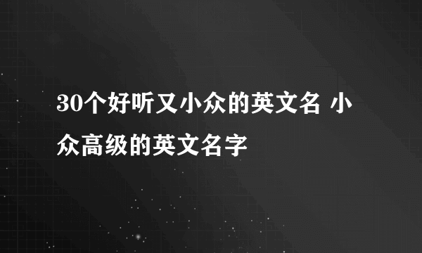 30个好听又小众的英文名 小众高级的英文名字