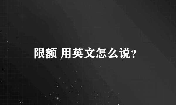 限额 用英文怎么说？