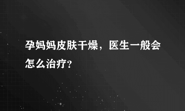 孕妈妈皮肤干燥，医生一般会怎么治疗？