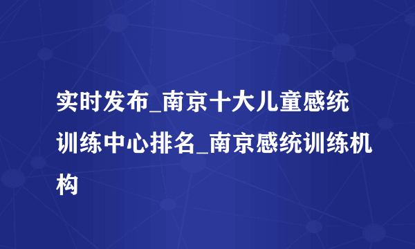 实时发布_南京十大儿童感统训练中心排名_南京感统训练机构