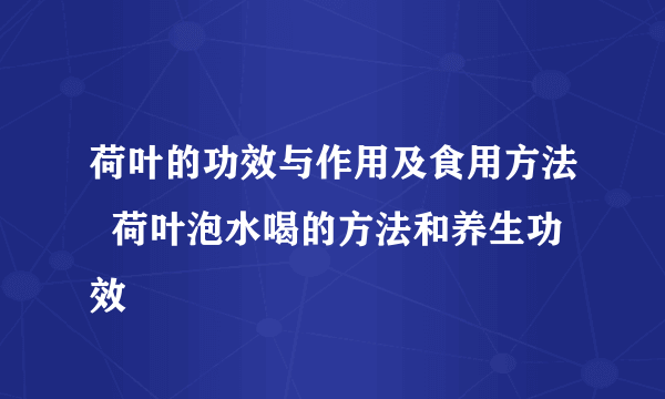 荷叶的功效与作用及食用方法  荷叶泡水喝的方法和养生功效